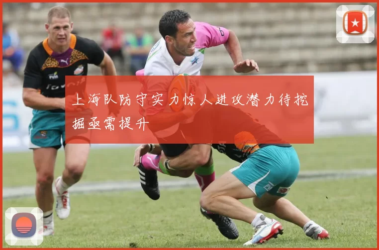 上海队防守实力惊人进攻潜力待挖掘亟需提升