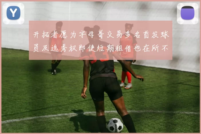 开拓者愿为字母哥交易多名首发球员及选秀权即使短期租借也在所不惜