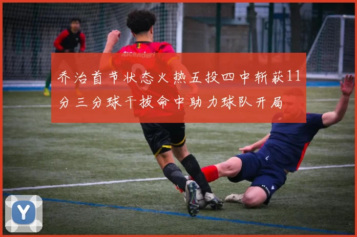 乔治首节状态火热五投四中斩获11分三分球干拔命中助力球队开局
