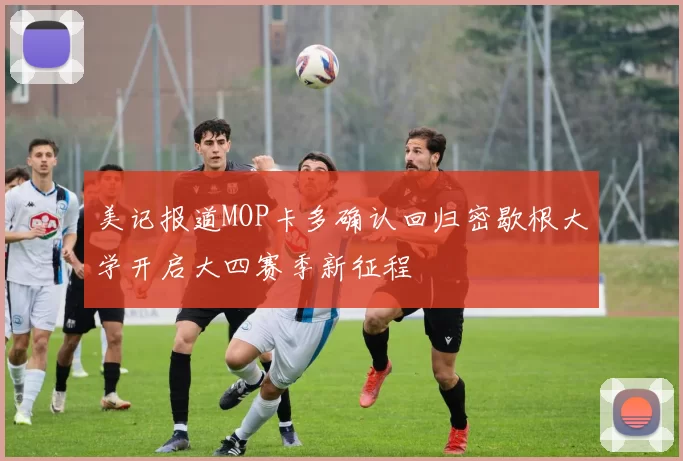 美记报道MOP卡多确认回归密歇根大学开启大四赛季新征程