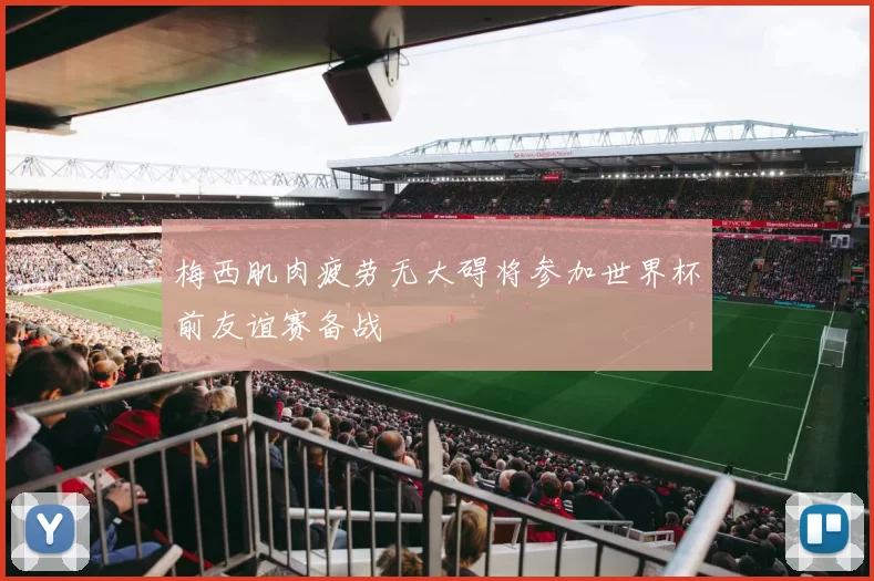 梅西肌肉疲劳无大碍将参加世界杯前友谊赛备战