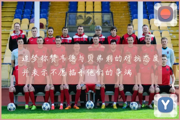追梦称赞韦德与贝弗利的对抗态度并表示不愿插手他们的争端
