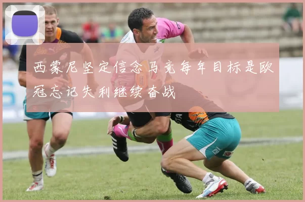 西蒙尼坚定信念马竞每年目标是欧冠忘记失利继续奋战