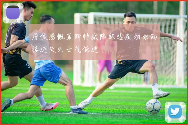 詹俊感慨莱斯特城降级悲剧切尔西接连失利士气低迷