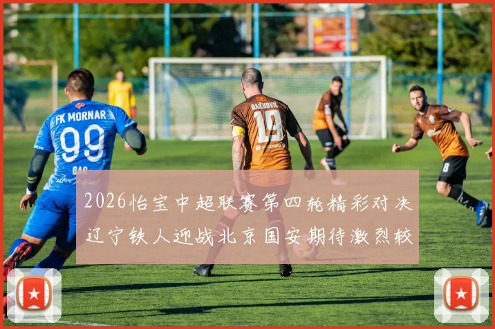 2026怡宝中超联赛第四轮精彩对决辽宁铁人迎战北京国安期待激烈较量