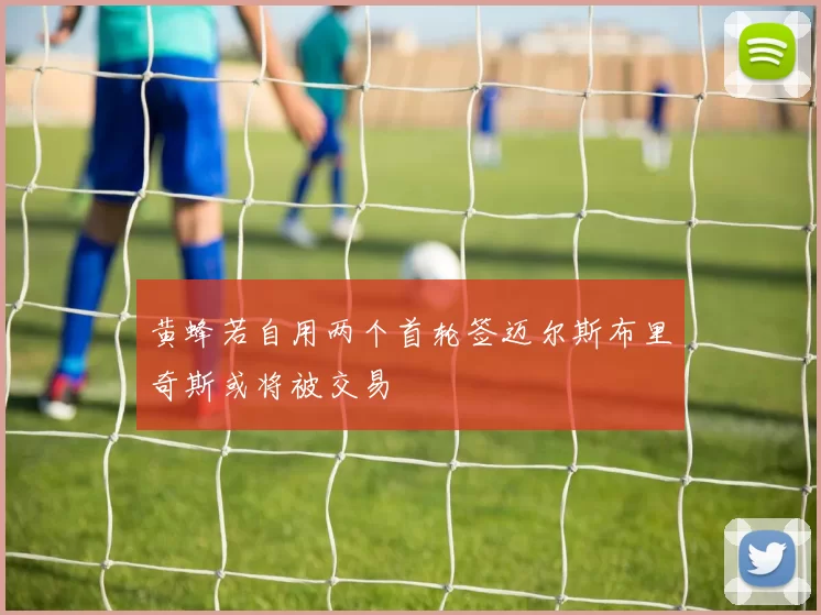 黄蜂若自用两个首轮签迈尔斯布里奇斯或将被交易