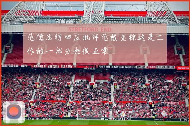 范德法特回应批评范戴克称这是工作的一部分也很正常