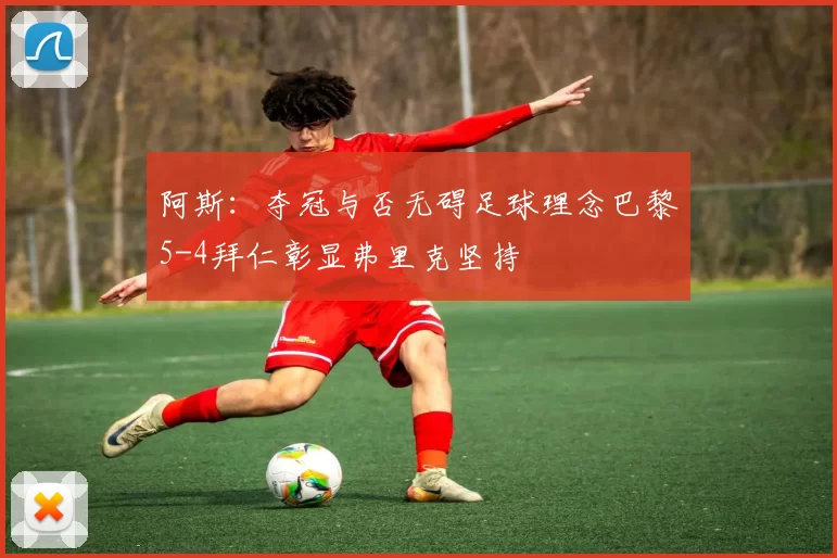 阿斯：夺冠与否无碍足球理念巴黎5-4拜仁彰显弗里克坚持
