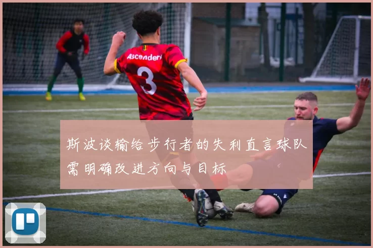 斯波谈输给步行者的失利直言球队需明确改进方向与目标