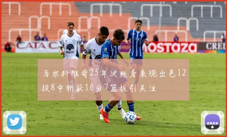 马尔科维奇25年次轮秀表现出色12投8中斩获16分7篮板引关注