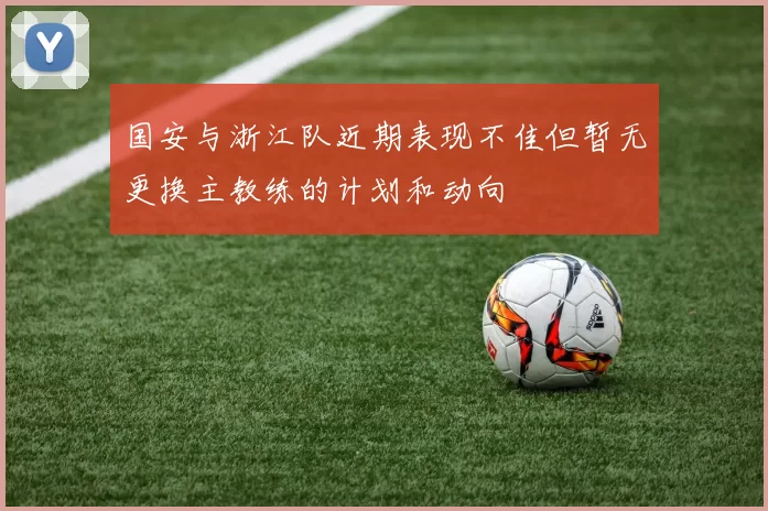 国安与浙江队近期表现不佳但暂无更换主教练的计划和动向