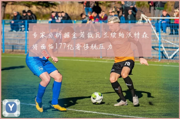 专家分析掘金若裁瓦兰续约沃特森将面临177亿奢侈税压力