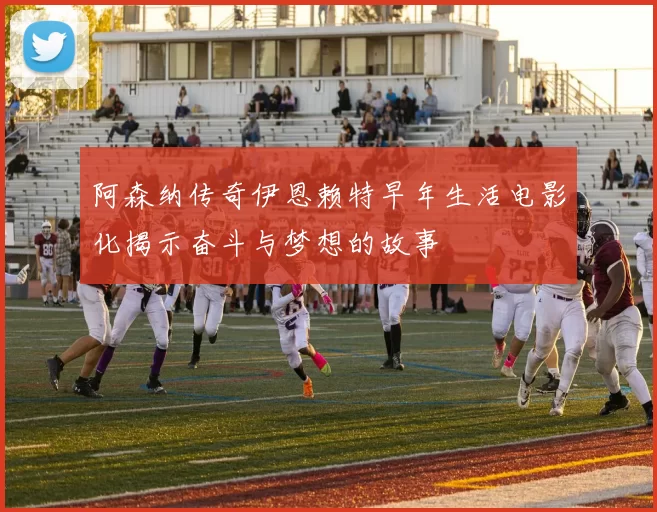 阿森纳传奇伊恩赖特早年生活电影化揭示奋斗与梦想的故事