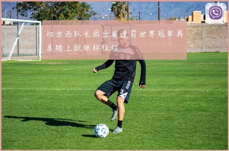 切尔西队长因出局遭罚世界冠军再度踏上欧联杯征程
