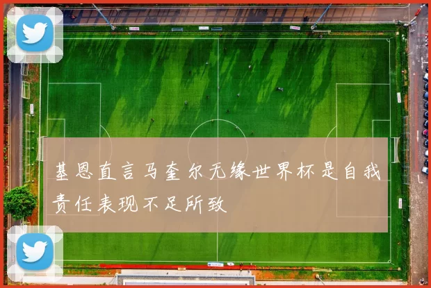 基恩直言马奎尔无缘世界杯是自我责任表现不足所致
