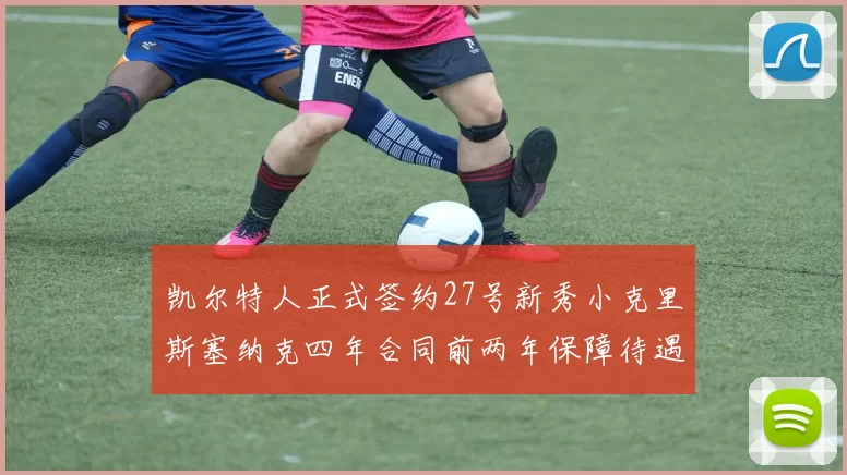 凯尔特人正式签约27号新秀小克里斯塞纳克四年合同前两年保障待遇明确
