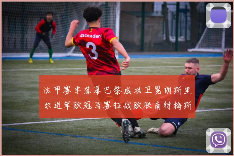 法甲赛季落幕巴黎成功卫冕朗斯里尔进军欧冠马赛征战欧联南特梅斯不幸降级