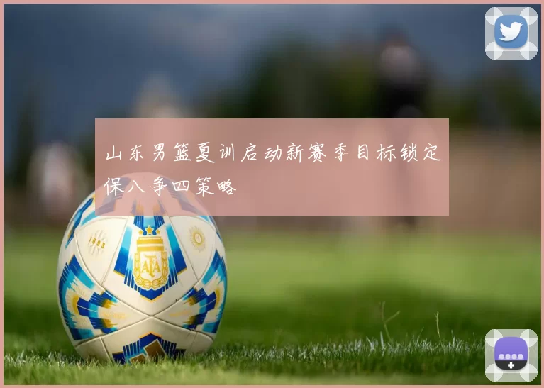山东男篮夏训启动新赛季目标锁定保八争四策略