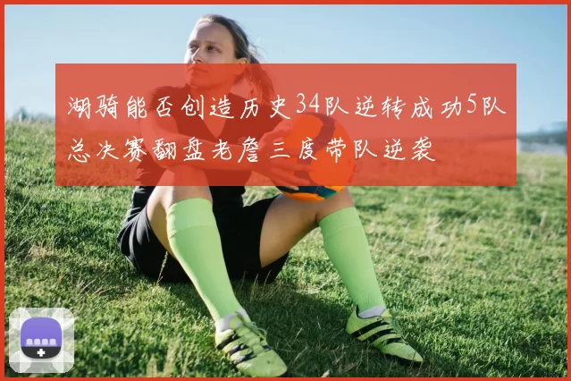 湖骑能否创造历史34队逆转成功5队总决赛翻盘老詹三度带队逆袭