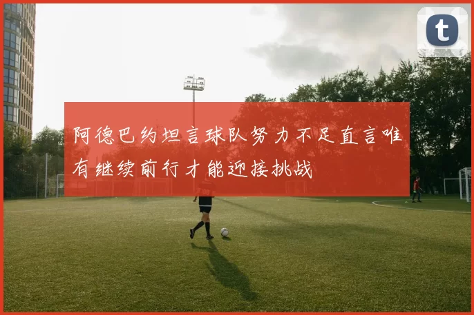 阿德巴约坦言球队努力不足直言唯有继续前行才能迎接挑战