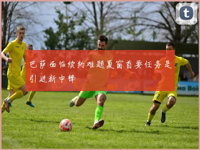 巴萨面临续约难题夏窗首要任务是引进新中锋