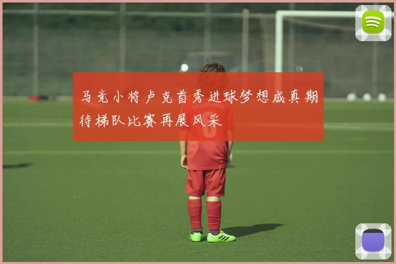 马竞小将卢克首秀进球梦想成真期待梯队比赛再展风采